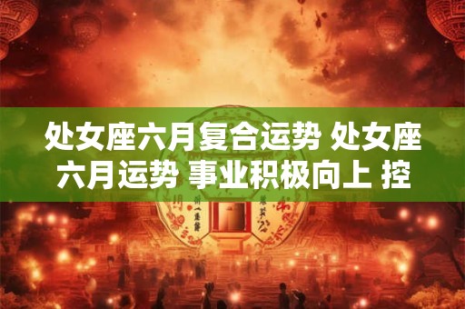 处女座六月复合运势 处女座六月运势 事业积极向上 控制好情绪 好运自来