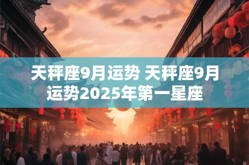 天秤座9月运势 天秤座9月运势2025年第一星座