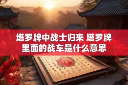 塔罗牌中战士归来 塔罗牌里面的战车是什么意思