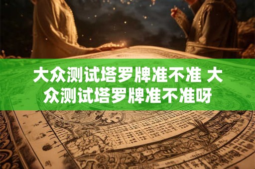 大众测试塔罗牌准不准 大众测试塔罗牌准不准呀