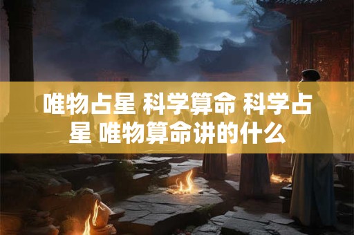 唯物占星 科学算命 科学占星 唯物算命讲的什么 唯物占星 科学算命 科学占星 唯物算命讲的什么