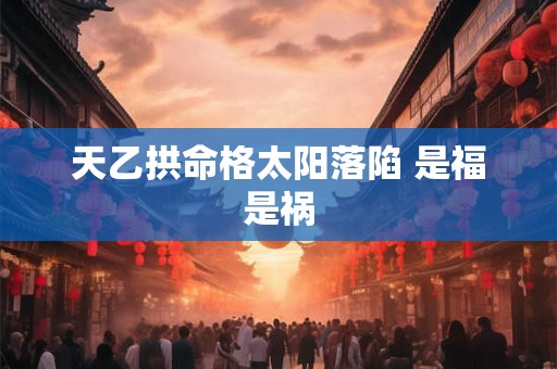 天乙拱命格太阳落陷 是福是祸