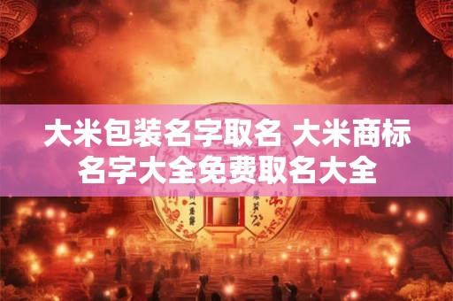 大米包装名字取名 大米商标名字大全免费取名大全