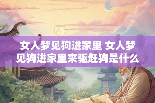 女人梦见狗进家里 女人梦见狗进家里来驱赶狗是什么意思