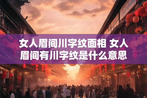 女人眉间川字纹面相 女人眉间有川字纹是什么意思
