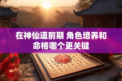 在神仙道前期 角色培养和命格哪个更关键