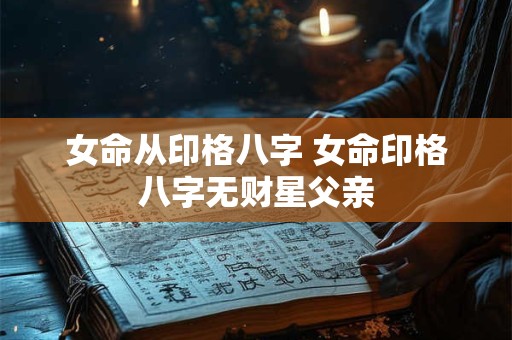 详细阅读:女命从印格八字 女命印格八字无财星父亲 女命从印格八字 女命印格八字无财星父亲