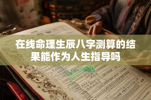 在线命理生辰八字测算的结果能作为人生指导吗