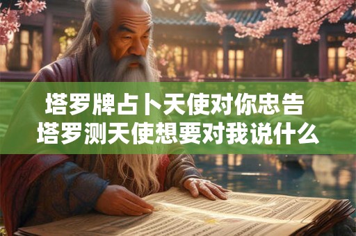 塔罗牌占卜天使对你忠告 塔罗测天使想要对我说什么
