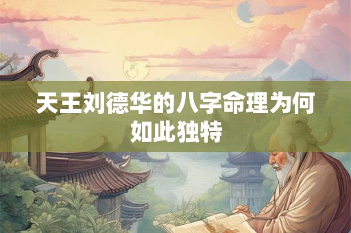 天王刘德华的八字命理为何如此独特