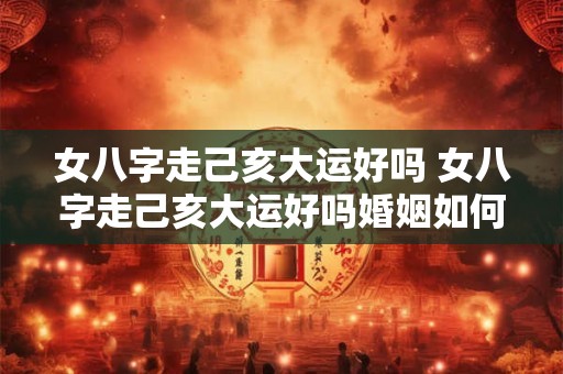 女八字走己亥大运好吗 女八字走己亥大运好吗婚姻如何