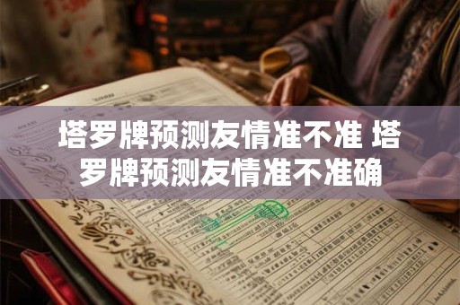 塔罗牌预测友情准不准 塔罗牌预测友情准不准确