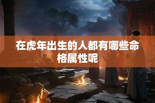 在虎年出生的人都有哪些命格属性呢