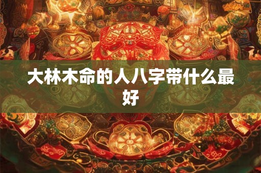 大林木命的人八字带什么最好