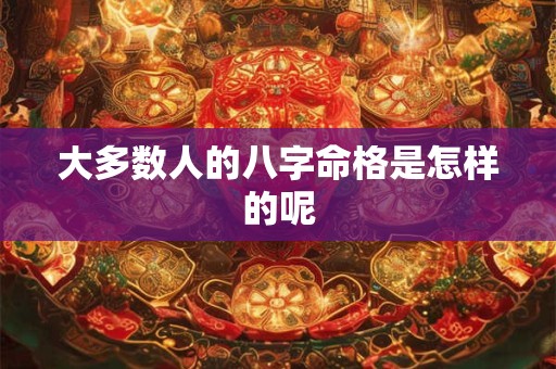 大多数人的八字命格是怎样的呢 大多数人的八字命格是怎样的呢