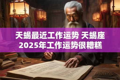 天蝎最近工作运势 天蝎座2025年工作运势很糟糕
