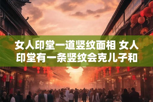 女人印堂一道竖纹面相 女人印堂有一条竖纹会克儿子和老公吗