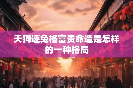 天狗逐兔格富贵命造是怎样的一种格局