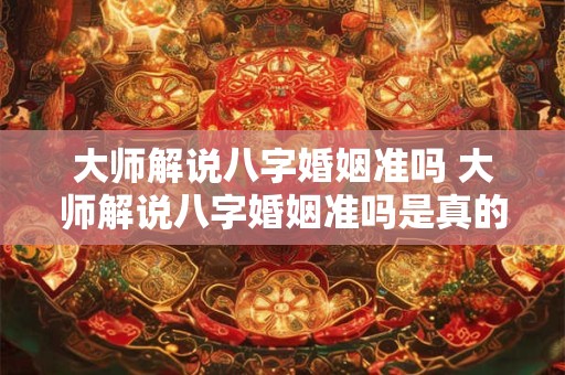大师解说八字婚姻准吗 大师解说八字婚姻准吗是真的吗