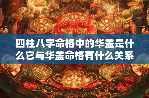 四柱八字命格中的华盖是什么它与华盖命格有什么关系