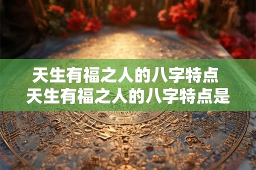 天生有福之人的八字特点 天生有福之人的八字特点是什么