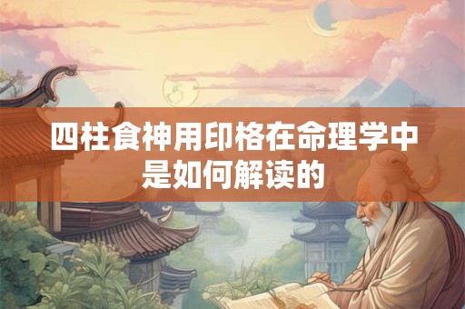 四柱食神用印格在命理学中是如何解读的