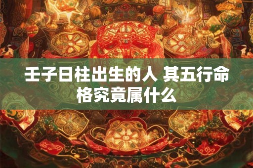 壬子日柱出生的人 其五行命格究竟属什么