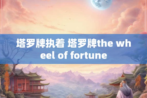 塔罗牌执着 塔罗牌the wheel of fortune