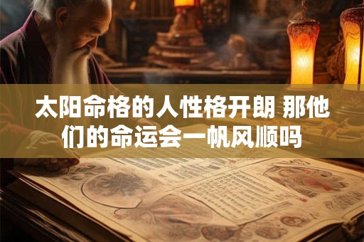 太阳命格的人性格开朗 那他们的命运会一帆风顺吗