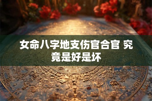女命八字地支伤官合官 究竟是好是坏