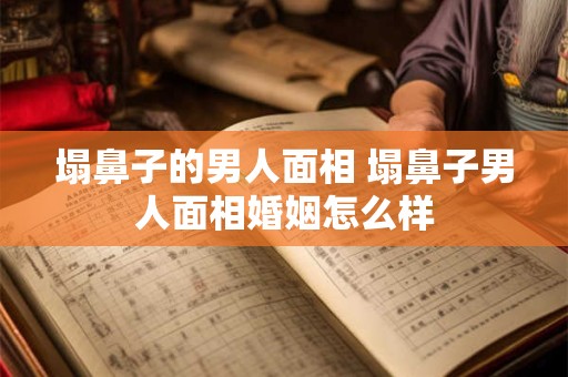 塌鼻子的男人面相 塌鼻子男人面相婚姻怎么样