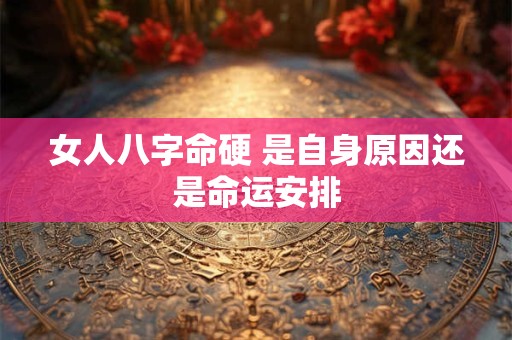 女人八字命硬 是自身原因还是命运安排