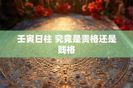 壬寅日柱 究竟是贵格还是贱格