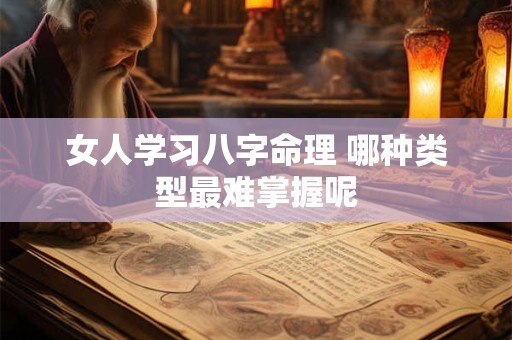 女人学习八字命理 哪种类型最难掌握呢