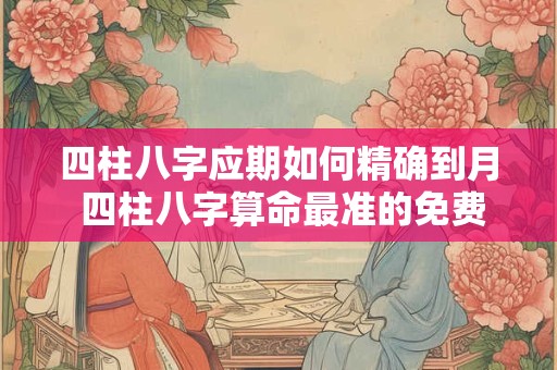四柱八字应期如何精确到月 四柱八字算命最准的免费算命