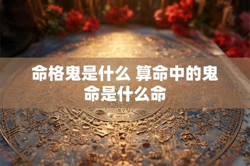 命格鬼是什么 算命中的鬼命是什么命