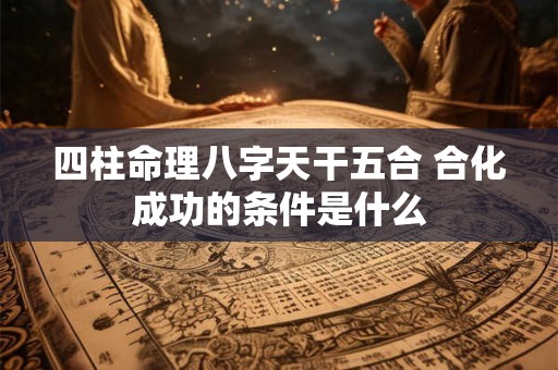 四柱命理八字天干五合 合化成功的条件是什么