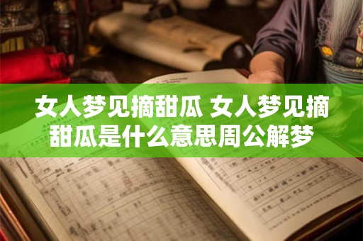 女人梦见摘甜瓜 女人梦见摘甜瓜是什么意思周公解梦