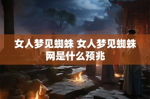 女人梦见蜘蛛 女人梦见蜘蛛网是什么预兆