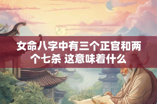 女命八字中有三个正官和两个七杀 这意味着什么