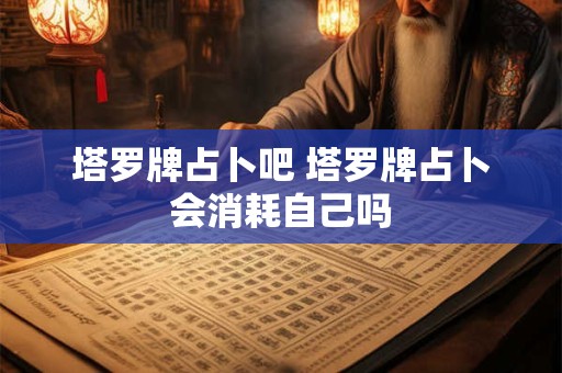 塔罗牌占卜吧 塔罗牌占卜会消耗自己吗
