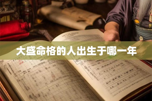 大盛命格的人出生于哪一年 大盛命格的人出生于哪一年