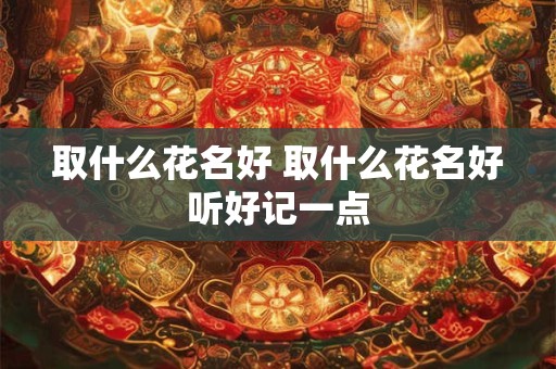 取什么花名好 取什么花名好听好记一点