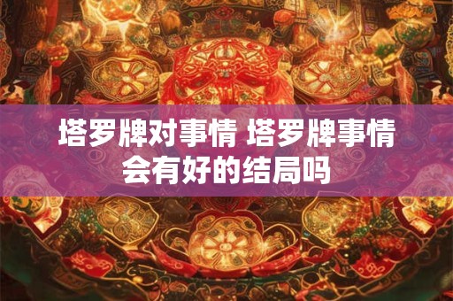 塔罗牌对事情 塔罗牌事情会有好的结局吗 塔罗牌对事情 塔罗牌事情会有好的结局吗