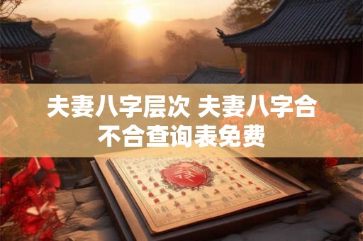 夫妻八字层次 夫妻八字合不合查询表免费