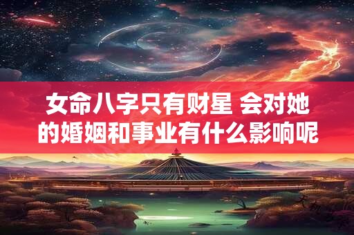 女命八字只有财星 会对她的婚姻和事业有什么影响呢