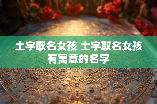 土字取名女孩 土字取名女孩有寓意的名字