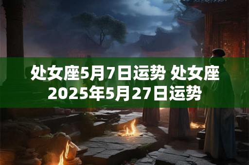 处女座5月7日运势 处女座2025年5月27日运势 处女座5月7日运势 处女座2025年5月27日运势