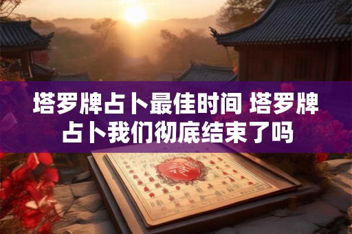 塔罗牌占卜最佳时间 塔罗牌占卜我们彻底结束了吗