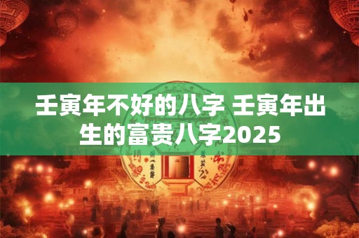 壬寅年不好的八字 壬寅年出生的富贵八字2025